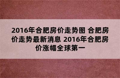 2016年合肥房价走势图 合肥房价走势最新消息 2016年合肥房价涨幅全球第一